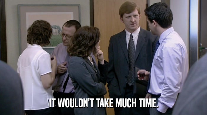 IT WOULDN'T TAKE MUCH TIME.  