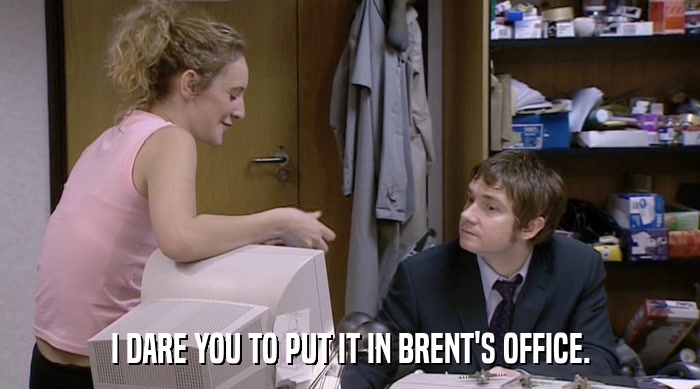 I DARE YOU TO PUT IT IN BRENT'S OFFICE.  