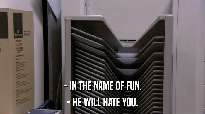 - IN THE NAME OF FUN.
 - HE WILL HATE YOU. 