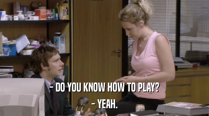 - DO YOU KNOW HOW TO PLAY?
 - YEAH. 