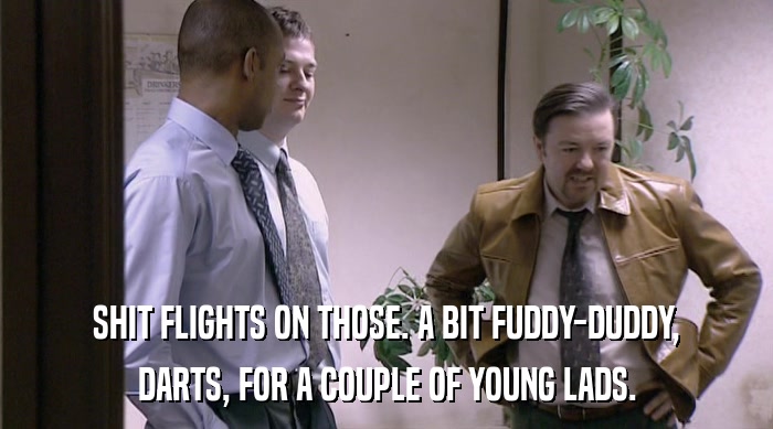 SHIT FLIGHTS ON THOSE. A BIT FUDDY-DUDDY, DARTS, FOR A COUPLE OF YOUNG LADS. 