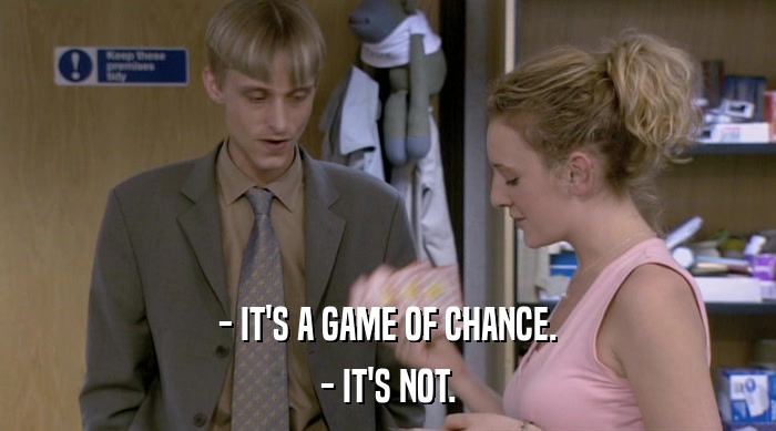 - IT'S A GAME OF CHANCE.
 - IT'S NOT. 