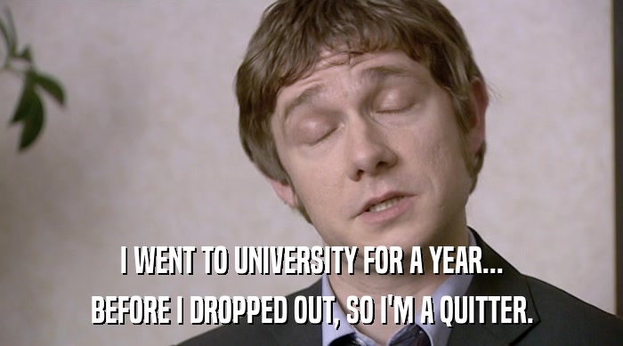 I WENT TO UNIVERSITY FOR A YEAR...
 BEFORE I DROPPED OUT, SO I'M A QUITTER. 