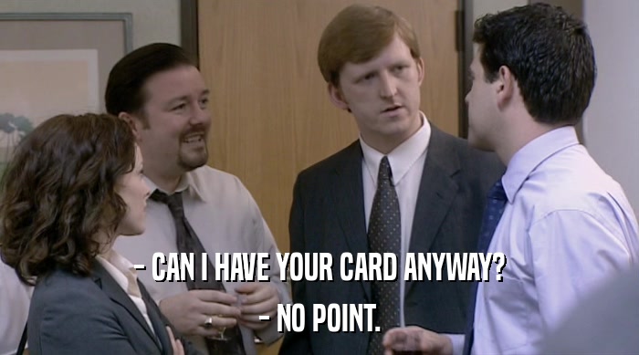 - CAN I HAVE YOUR CARD ANYWAY?
 - NO POINT. 