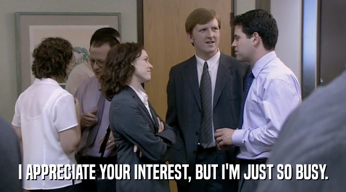 I APPRECIATE YOUR INTEREST, BUT I'M JUST SO BUSY.  