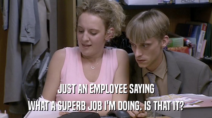 JUST AN EMPLOYEE SAYING WHAT A SUPERB JOB I'M DOING. IS THAT IT? 