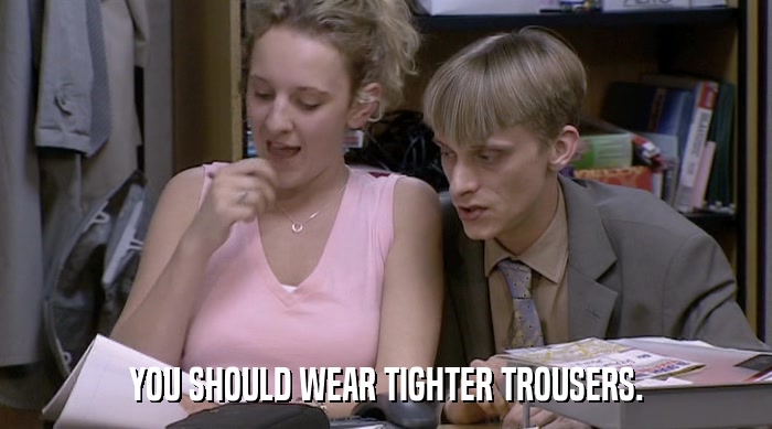YOU SHOULD WEAR TIGHTER TROUSERS.  