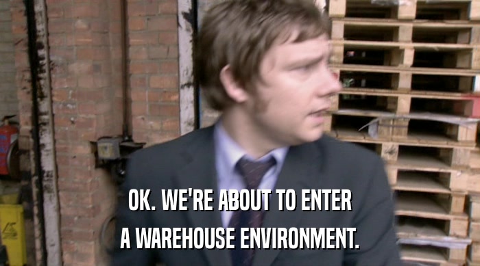 OK. WE'RE ABOUT TO ENTER A WAREHOUSE ENVIRONMENT. 