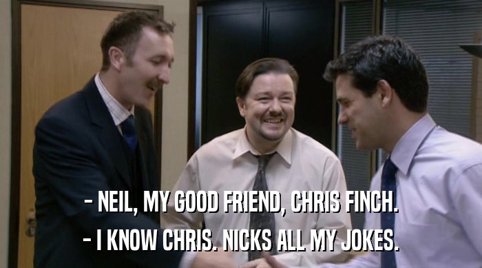 - NEIL, MY GOOD FRIEND, CHRIS FINCH. - I KNOW CHRIS. NICKS ALL MY JOKES. 