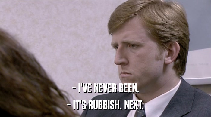 - I'VE NEVER BEEN. - IT'S RUBBISH. NEXT. 