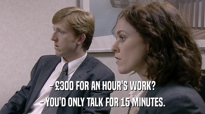 - £300 FOR AN HOUR'S WORK?
 - YOU'D ONLY TALK FOR 15 MINUTES. 