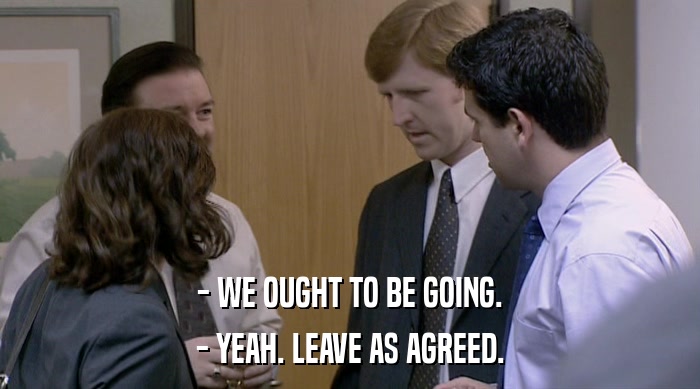 - WE OUGHT TO BE GOING. - YEAH. LEAVE AS AGREED. 