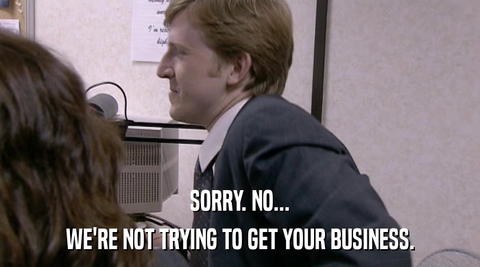SORRY. NO... WE'RE NOT TRYING TO GET YOUR BUSINESS. 