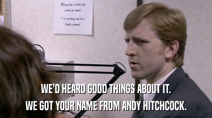WE'D HEARD GOOD THINGS ABOUT IT.
 WE GOT YOUR NAME FROM ANDY HITCHCOCK. 