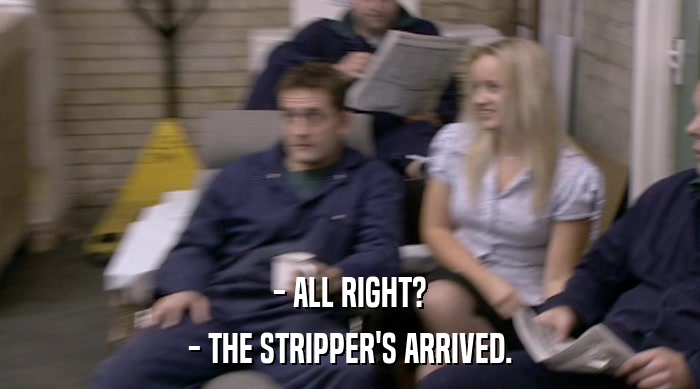 - ALL RIGHT?
 - THE STRIPPER'S ARRIVED. 