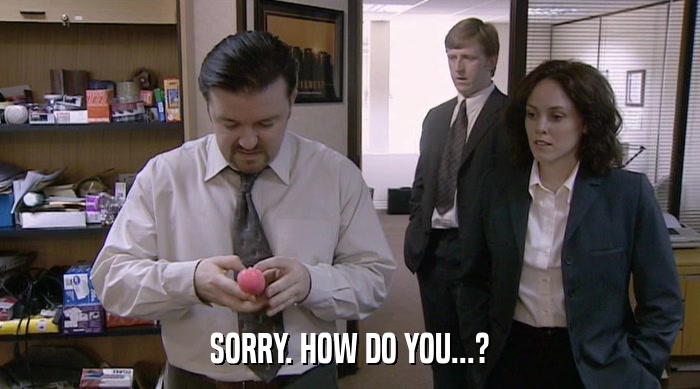 SORRY. HOW DO YOU...?  