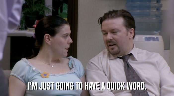 I'M JUST GOING TO HAVE A QUICK WORD.  