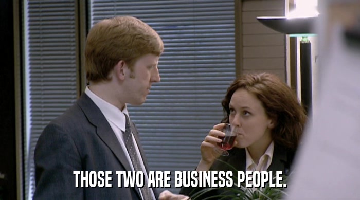 THOSE TWO ARE BUSINESS PEOPLE.  