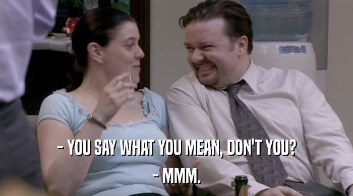 - YOU SAY WHAT YOU MEAN, DON'T YOU?
 - MMM. 