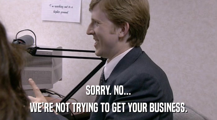 SORRY. NO... WE'RE NOT TRYING TO GET YOUR BUSINESS. 