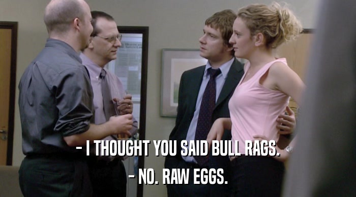 - I THOUGHT YOU SAID BULL RAGS. - NO. RAW EGGS. 