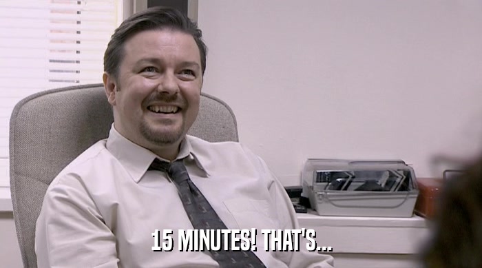 15 MINUTES! THAT'S...  