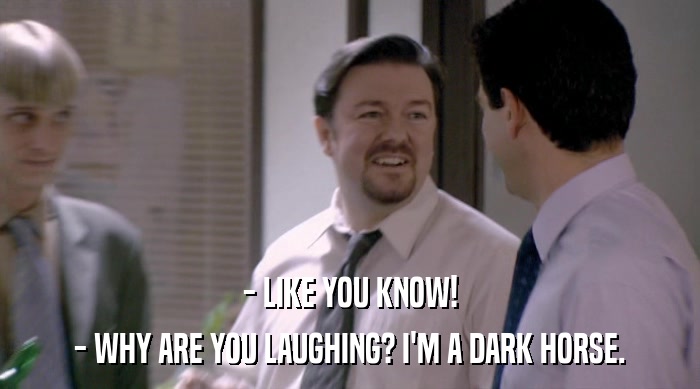 - LIKE YOU KNOW!
 - WHY ARE YOU LAUGHING? I'M A DARK HORSE. 