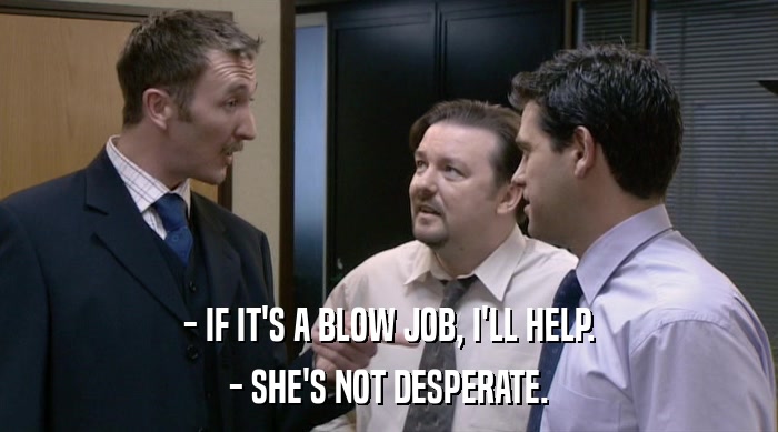 - IF IT'S A BLOW JOB, I'LL HELP.
 - SHE'S NOT DESPERATE. 