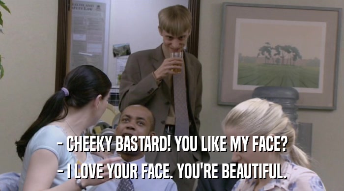 - CHEEKY BASTARD! YOU LIKE MY FACE? - I LOVE YOUR FACE. YOU'RE BEAUTIFUL. 