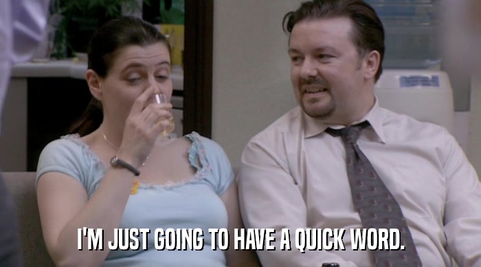 I'M JUST GOING TO HAVE A QUICK WORD.  
