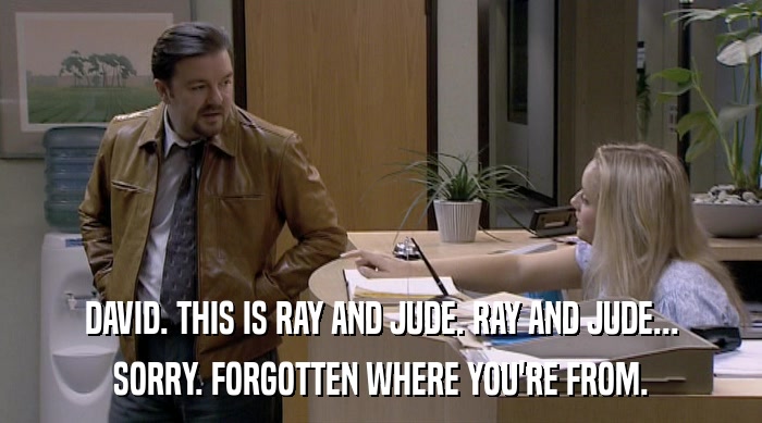 DAVID. THIS IS RAY AND JUDE. RAY AND JUDE... SORRY. FORGOTTEN WHERE YOU'RE FROM. 