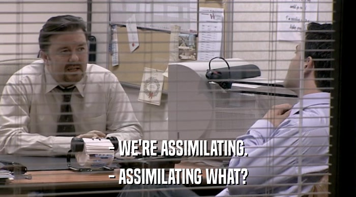 - WE'RE ASSIMILATING. - ASSIMILATING WHAT? 