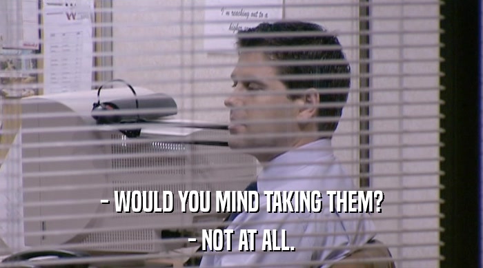 - WOULD YOU MIND TAKING THEM? - NOT AT ALL. 