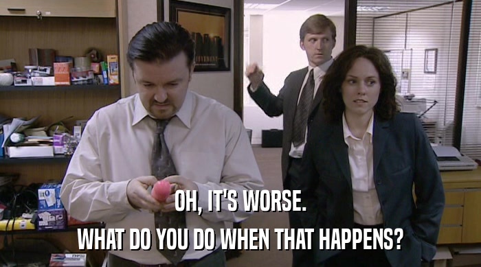 OH, IT'S WORSE. WHAT DO YOU DO WHEN THAT HAPPENS? 