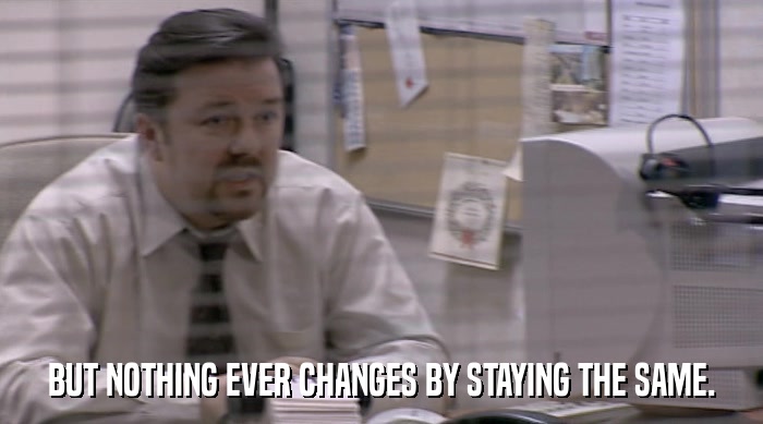 BUT NOTHING EVER CHANGES BY STAYING THE SAME.  