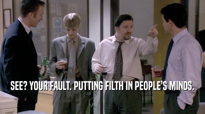 SEE? YOUR FAULT. PUTTING FILTH IN PEOPLE'S MINDS.  