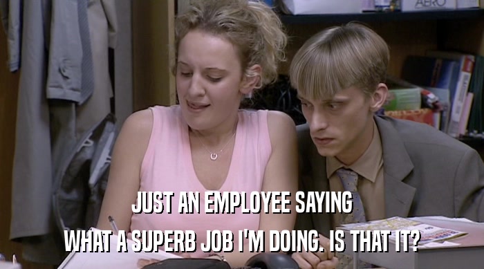 JUST AN EMPLOYEE SAYING WHAT A SUPERB JOB I'M DOING. IS THAT IT? 