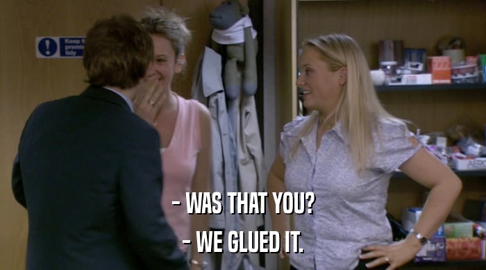 - WAS THAT YOU? - WE GLUED IT. 