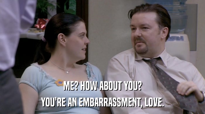 ME? HOW ABOUT YOU?
 YOU'RE AN EMBARRASSMENT, LOVE. 
