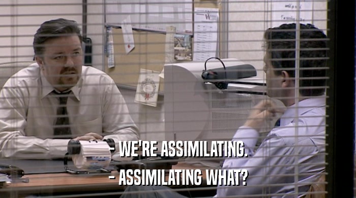 - WE'RE ASSIMILATING. - ASSIMILATING WHAT? 