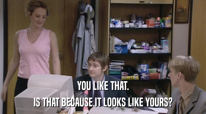 YOU LIKE THAT. IS THAT BECAUSE IT LOOKS LIKE YOURS? 