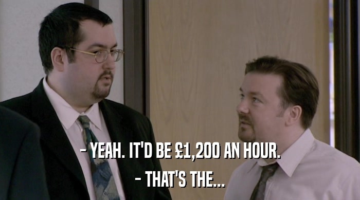 - YEAH. IT'D BE £1,200 AN HOUR. - THAT'S THE... 