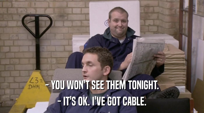 - YOU WON'T SEE THEM TONIGHT.
 - IT'S OK. I'VE GOT CABLE. 
