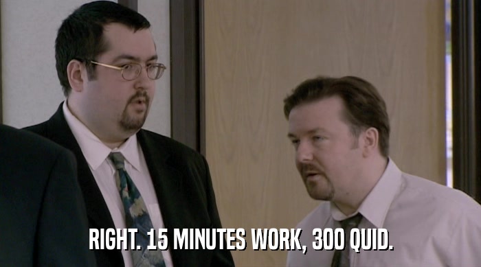 RIGHT. 15 MINUTES WORK, 300 QUID.  