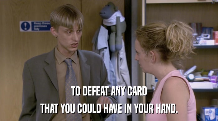TO DEFEAT ANY CARD THAT YOU COULD HAVE IN YOUR HAND. 