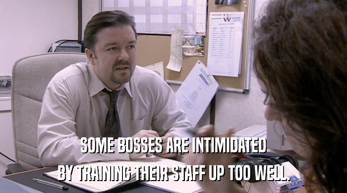 SOME BOSSES ARE INTIMIDATED
 BY TRAINING THEIR STAFF UP TOO WELL. 