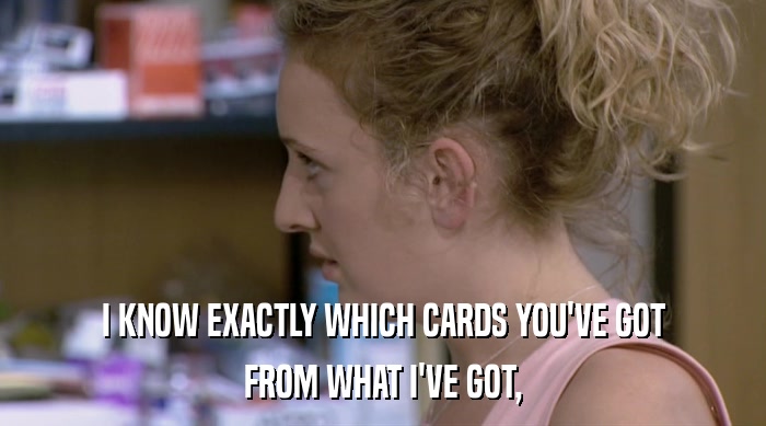 I KNOW EXACTLY WHICH CARDS YOU'VE GOT FROM WHAT I'VE GOT, 