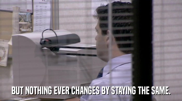 BUT NOTHING EVER CHANGES BY STAYING THE SAME.  