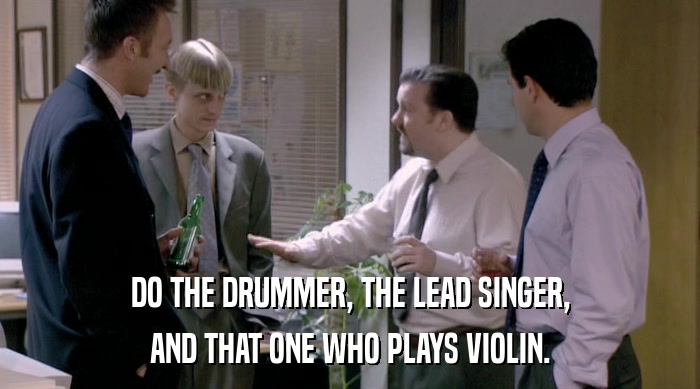 DO THE DRUMMER, THE LEAD SINGER, AND THAT ONE WHO PLAYS VIOLIN. 