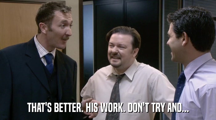 THAT'S BETTER. HIS WORK. DON'T TRY AND...  